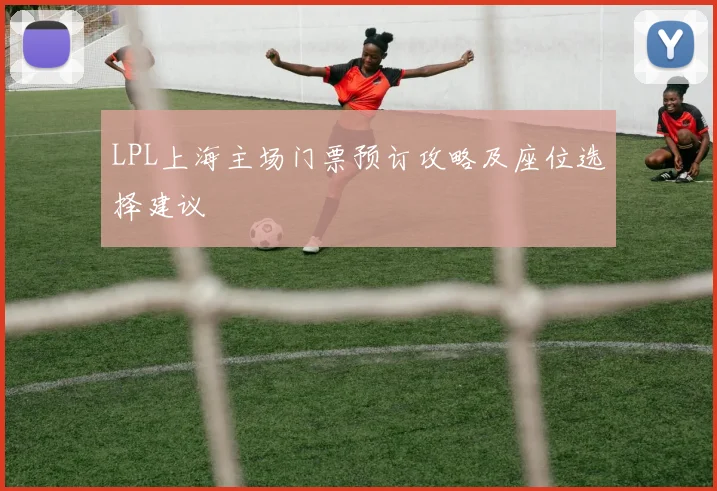 LPL上海主场门票预订攻略及座位选择建议