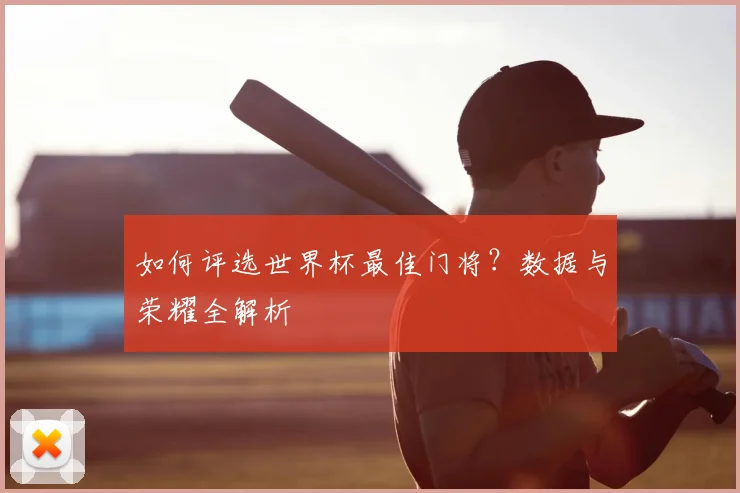如何评选世界杯最佳门将?数据与荣耀全解析
