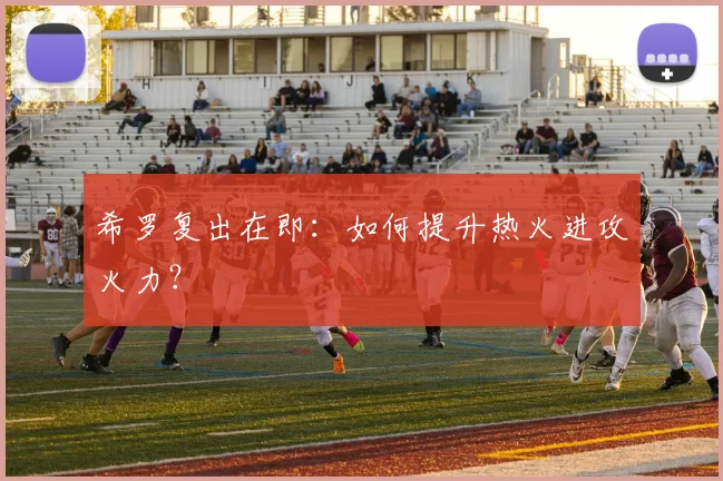 希罗复出在即：如何提升热火进攻火力？
