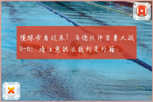 懂球帝看过来！马德兴评京鲁大战0-6：请注意执法裁判是外籍