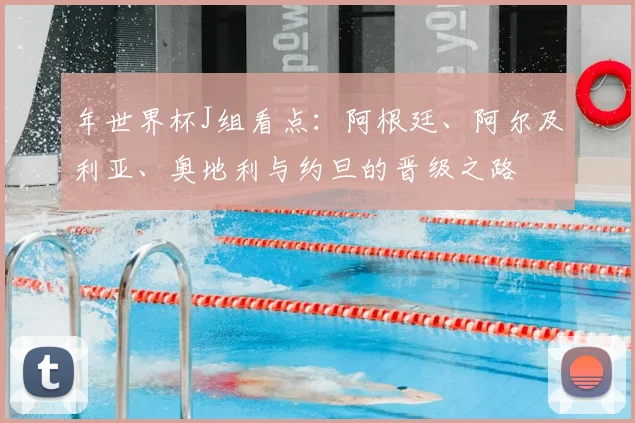 年世界杯J组看点：阿根廷、阿尔及利亚、奥地利与约旦的晋级之路
