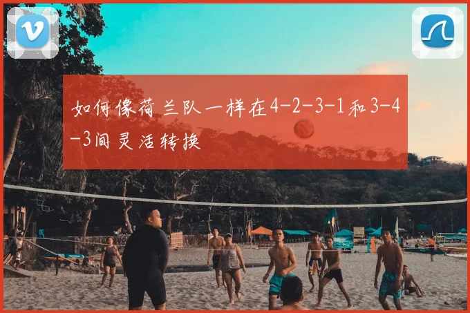 如何像荷兰队一样在4-2-3-1和3-4-3间灵活转换