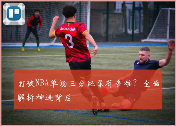 打破NBA单场三分纪录有多难？全面解析神迹背后