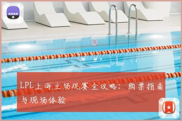 LPL上海主场观赛全攻略：购票指南与现场体验