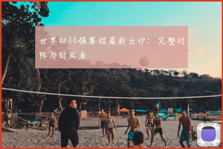 世界杯16强赛程最新出炉：完整对阵与时间表