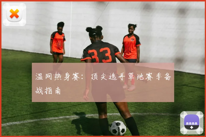 温网热身赛:顶尖选手草地赛季备战指南