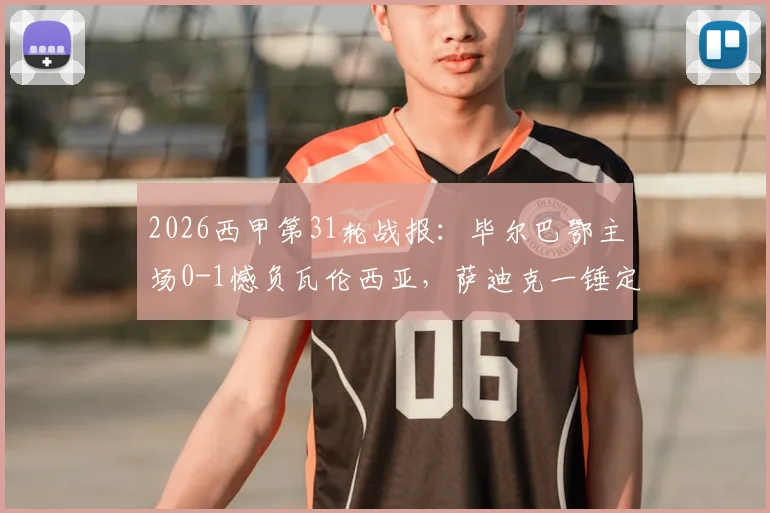 2026西甲第31轮战报:毕尔巴鄂主场0-1憾负瓦伦西亚,萨迪克一锤定音,核心尼科伤退引担忧