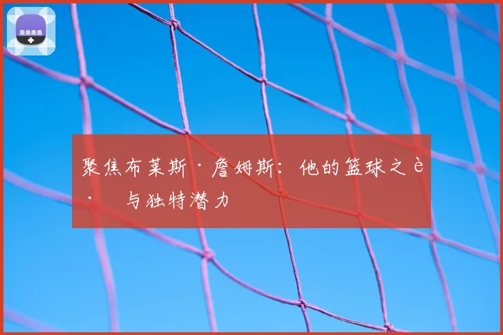 聚焦布莱斯·詹姆斯：他的篮球之路与独特潜力
