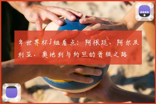 年世界杯J组看点：阿根廷、阿尔及利亚、奥地利与约旦的晋级之路