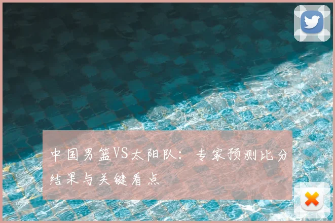 中国男篮VS太阳队:专家预测比分结果与关键看点