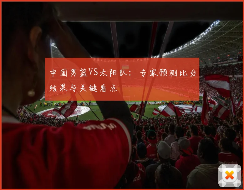 中国男篮VS太阳队:专家预测比分结果与关键看点