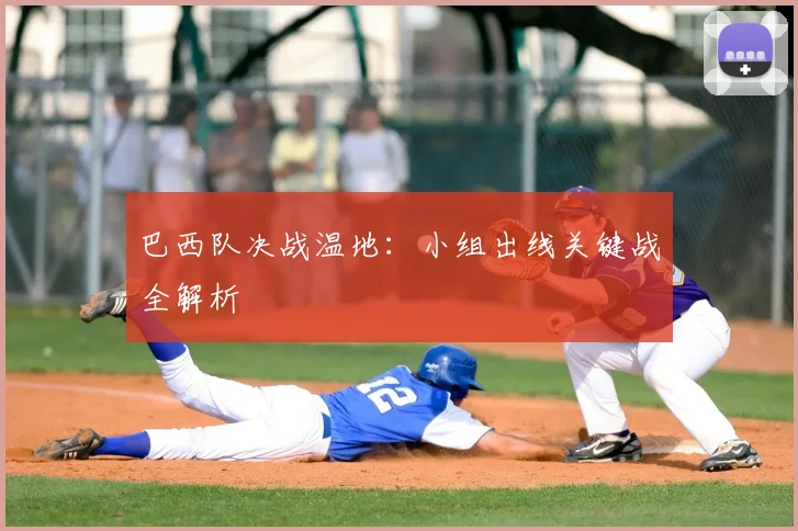 巴西队决战温地：小组出线关键战全解析