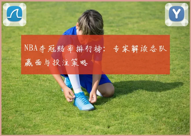 NBA夺冠赔率排行榜:专家解读各队赢面与投注策略