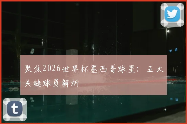 聚焦2026世界杯墨西哥球星:五大关键球员解析