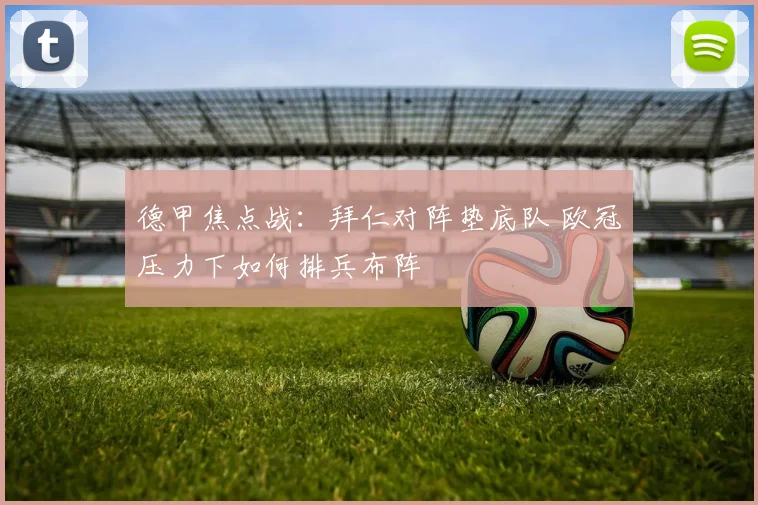 德甲焦点战：拜仁对阵垫底队 欧冠压力下如何排兵布阵