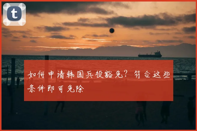 如何申请韩国兵役豁免？符合这些条件即可免除