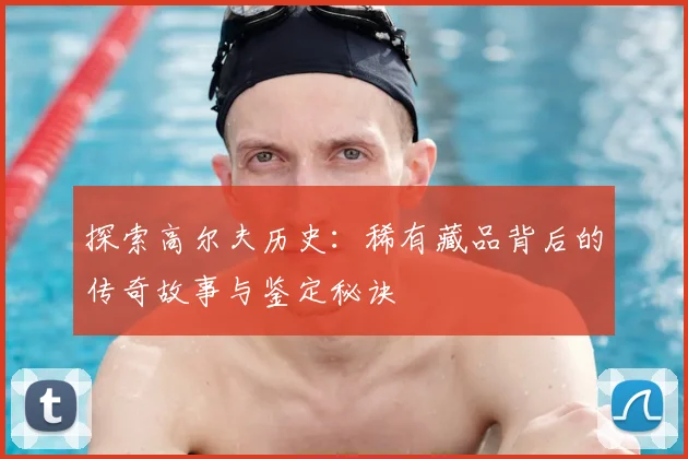 探索高尔夫历史：稀有藏品背后的传奇故事与鉴定秘诀