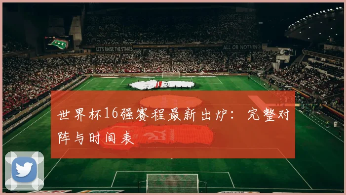 世界杯16强赛程最新出炉：完整对阵与时间表