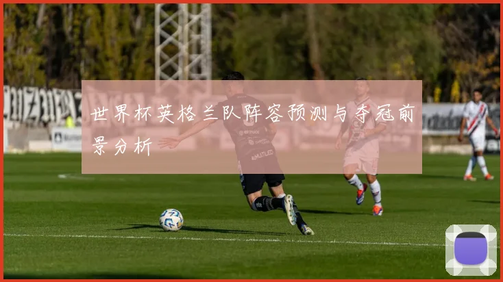 世界杯英格兰队阵容预测与夺冠前景分析