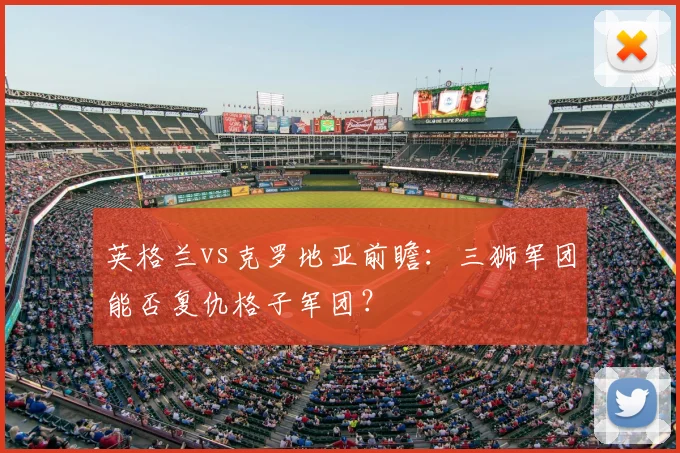英格兰vs克罗地亚前瞻：三狮军团能否复仇格子军团？