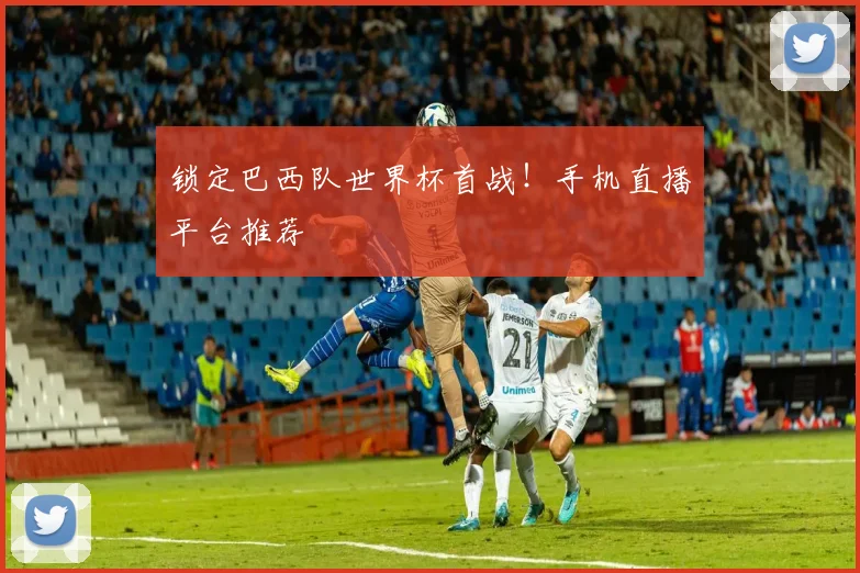 锁定巴西队世界杯首战！手机直播平台推荐