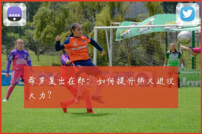 希罗复出在即：如何提升热火进攻火力？