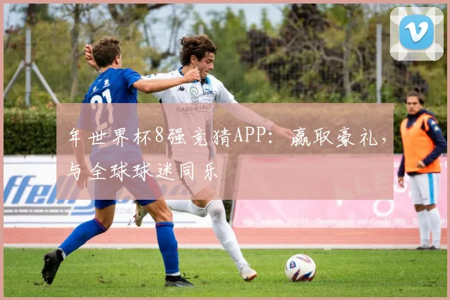年世界杯8强竞猜APP：赢取豪礼，与全球球迷同乐