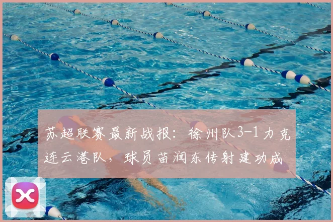 苏超联赛最新战报:徐州队3-1力克连云港队,球员苗润东传射建功成关键
