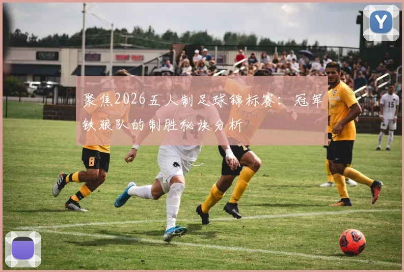 聚焦2026五人制足球锦标赛：冠军铁狼队的制胜秘诀分析