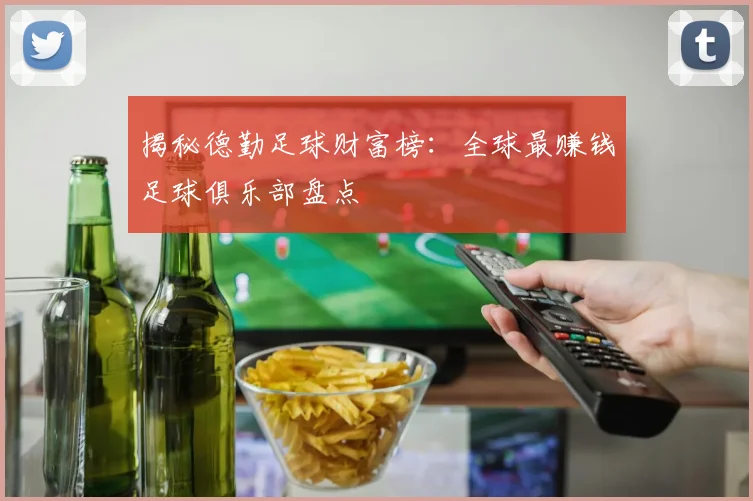 揭秘德勤足球财富榜：全球最赚钱足球俱乐部盘点