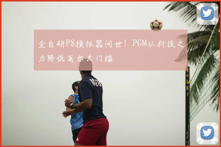 全自研P8模拟器问世！PGM以科技之力降低高尔夫门槛