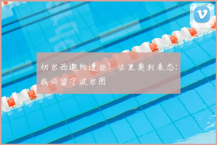 切尔西邀约遭拒！法里奥利表态：我必留守波尔图