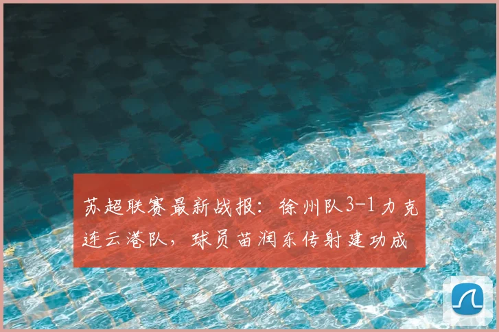 苏超联赛最新战报：徐州队3-1力克连云港队，球员苗润东传射建功成关键