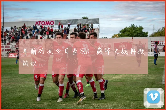 年前对决今日重现:巅峰之战再掀热议